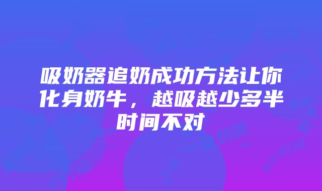 吸奶器追奶成功方法让你化身奶牛，越吸越少多半时间不对