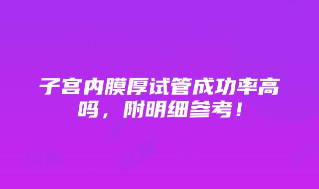 子宫内膜厚试管成功率高吗，附明细参考！