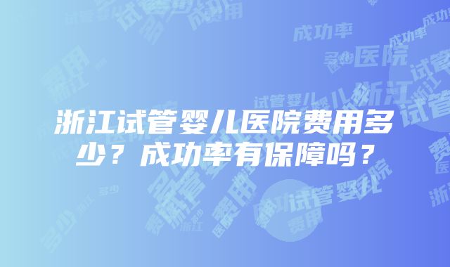 浙江试管婴儿医院费用多少？成功率有保障吗？