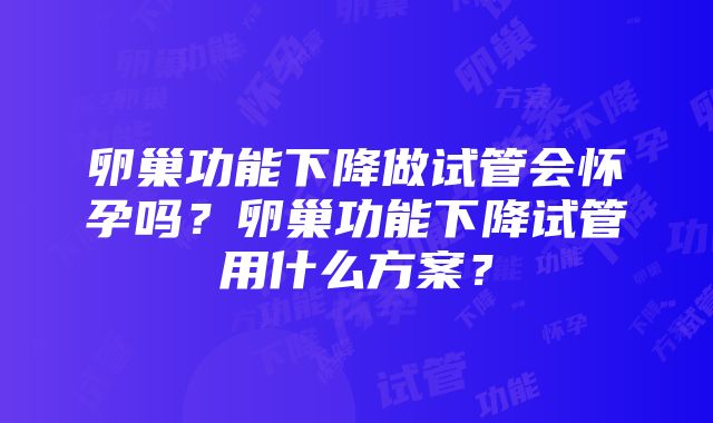 卵巢功能下降做试管会怀孕吗？卵巢功能下降试管用什么方案？