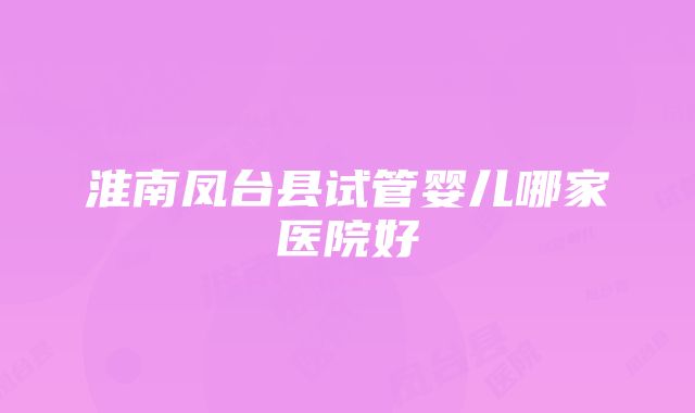 淮南凤台县试管婴儿哪家医院好