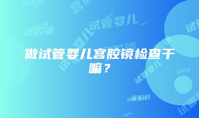 做试管婴儿宫腔镜检查干嘛？