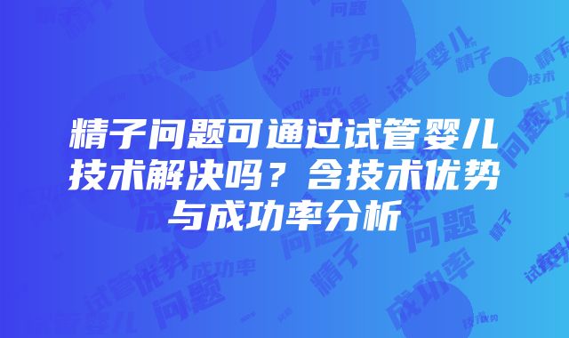 精子问题可通过试管婴儿技术解决吗？含技术优势与成功率分析