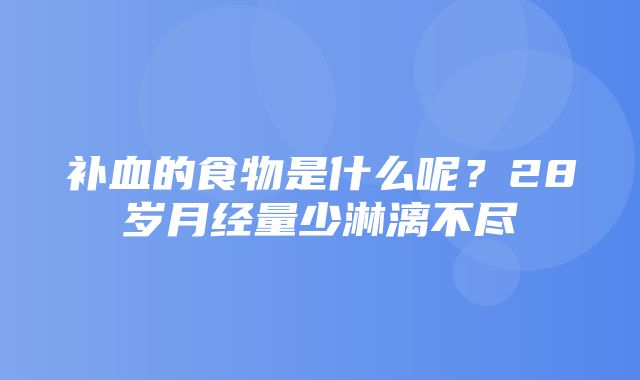 补血的食物是什么呢？28岁月经量少淋漓不尽