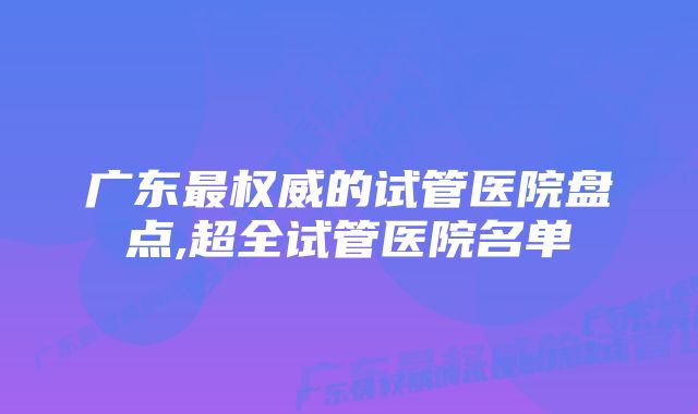 广东最权威的试管医院盘点,超全试管医院名单