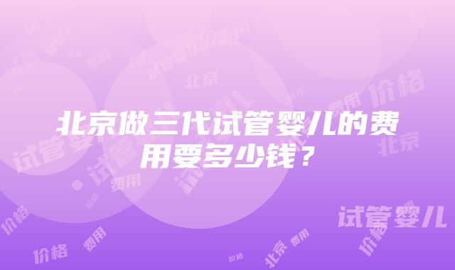 北京做三代试管婴儿的费用要多少钱？