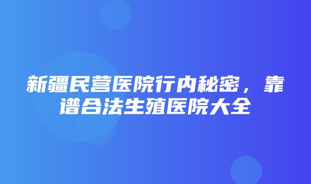 新疆民营医院行内秘密，靠谱合法生殖医院大全