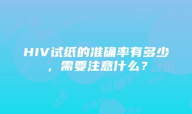 HIV试纸的准确率有多少，需要注意什么？