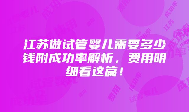 江苏做试管婴儿需要多少钱附成功率解析，费用明细看这篇！