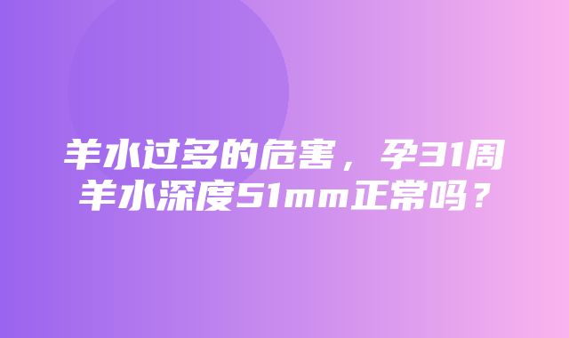 羊水过多的危害，孕31周羊水深度51mm正常吗？