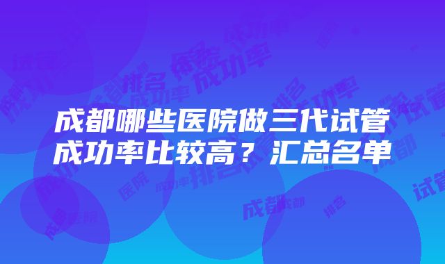 成都哪些医院做三代试管成功率比较高？汇总名单