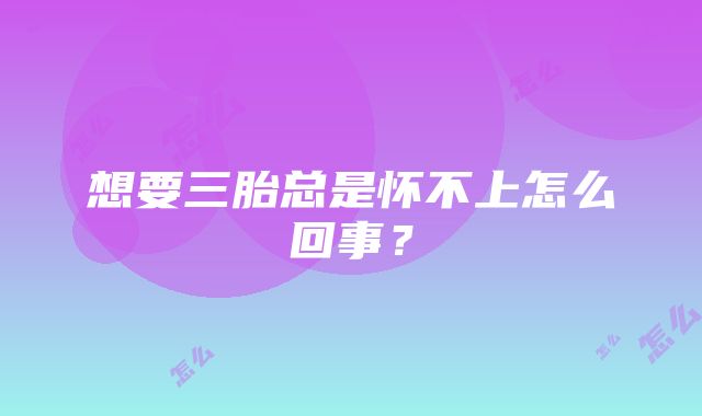 想要三胎总是怀不上怎么回事？