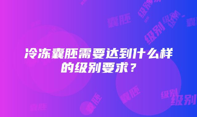 冷冻囊胚需要达到什么样的级别要求？