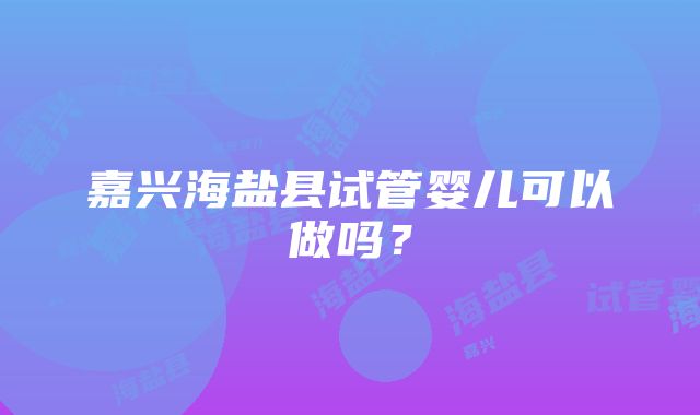 嘉兴海盐县试管婴儿可以做吗？