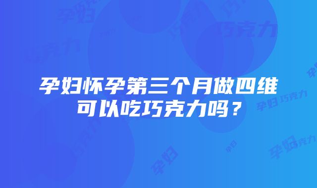 孕妇怀孕第三个月做四维可以吃巧克力吗？