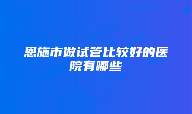 恩施市做试管比较好的医院有哪些