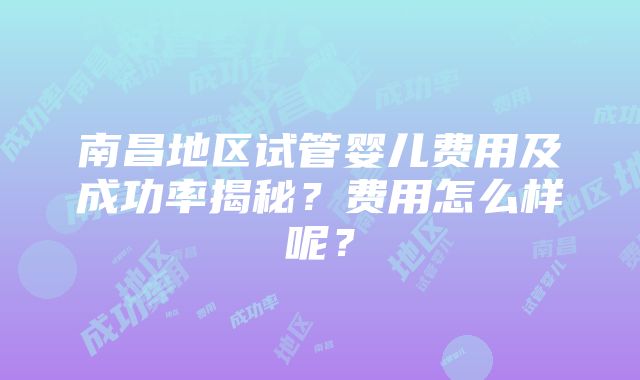 南昌地区试管婴儿费用及成功率揭秘？费用怎么样呢？