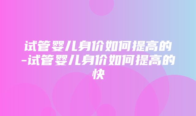 试管婴儿身价如何提高的-试管婴儿身价如何提高的快