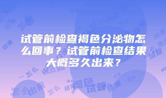 试管前检查褐色分泌物怎么回事？试管前检查结果大概多久出来？