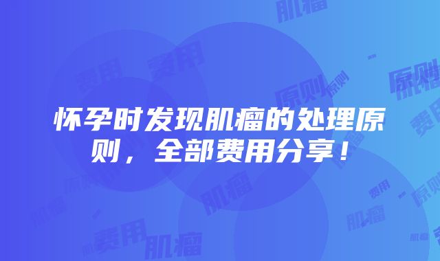 怀孕时发现肌瘤的处理原则，全部费用分享！