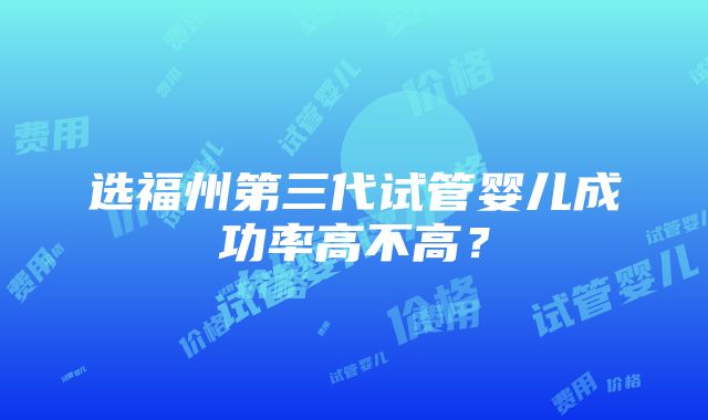 选福州第三代试管婴儿成功率高不高？