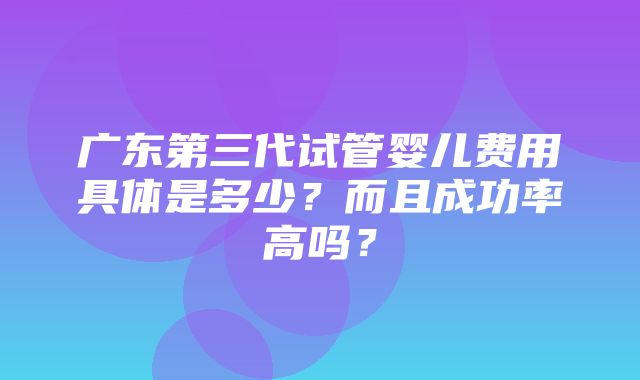 广东第三代试管婴儿费用具体是多少？而且成功率高吗？