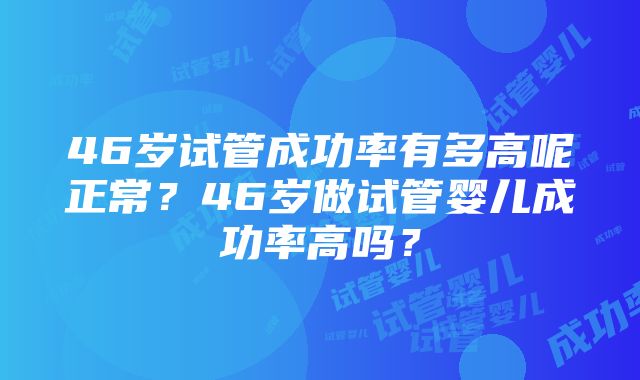 46岁试管成功率有多高呢正常？46岁做试管婴儿成功率高吗？