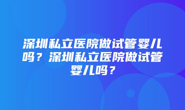 深圳私立医院做试管婴儿吗？深圳私立医院做试管婴儿吗？