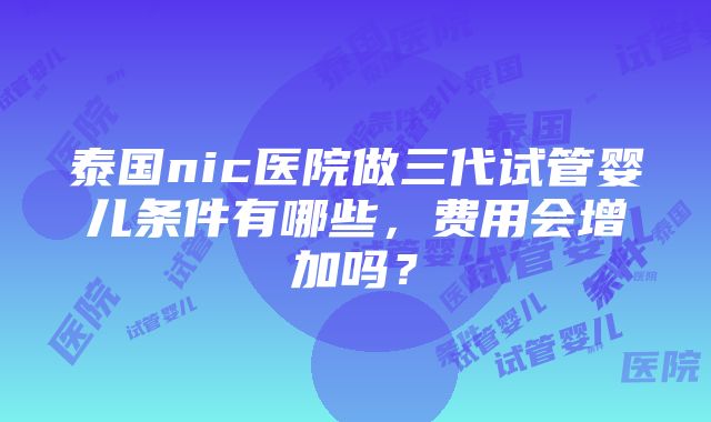 泰国nic医院做三代试管婴儿条件有哪些，费用会增加吗？