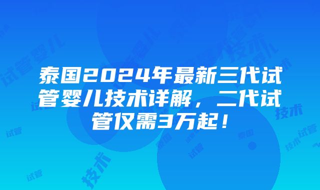 泰国2024年最新三代试管婴儿技术详解，二代试管仅需3万起！