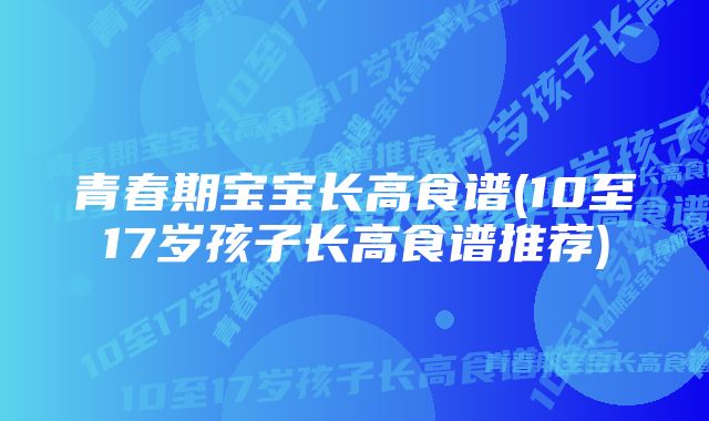 青春期宝宝长高食谱(10至17岁孩子长高食谱推荐)