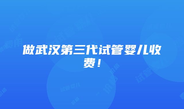 做武汉第三代试管婴儿收费！