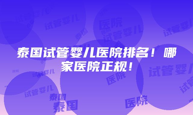 泰国试管婴儿医院排名！哪家医院正规！