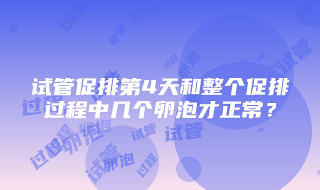 试管促排第4天和整个促排过程中几个卵泡才正常？