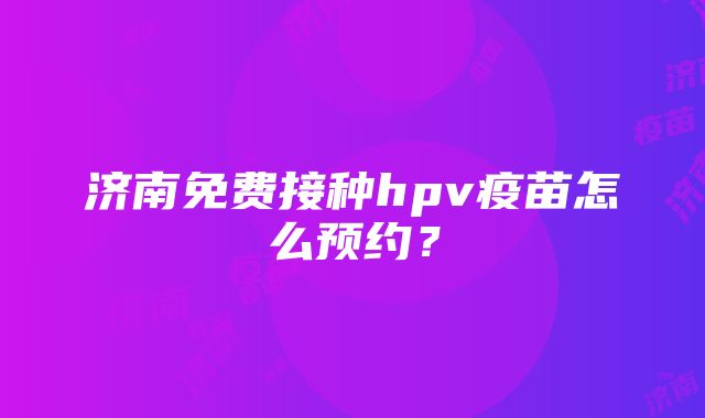 济南免费接种hpv疫苗怎么预约？