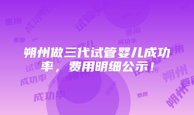 朔州做三代试管婴儿成功率，费用明细公示！