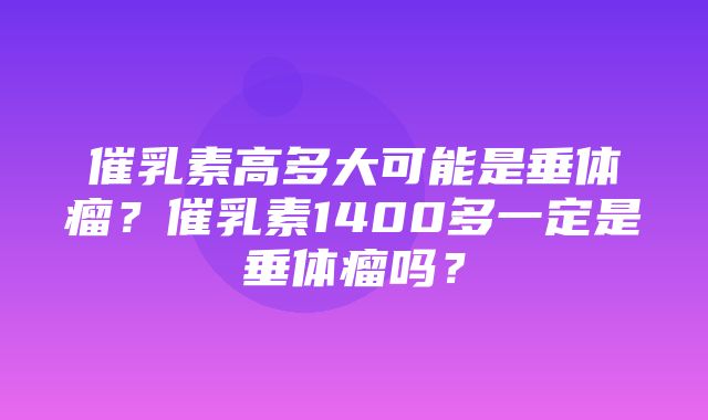 催乳素高多大可能是垂体瘤？催乳素1400多一定是垂体瘤吗？