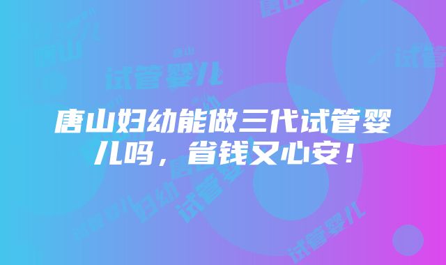 唐山妇幼能做三代试管婴儿吗，省钱又心安！