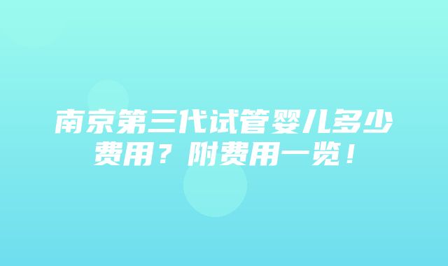 南京第三代试管婴儿多少费用？附费用一览！