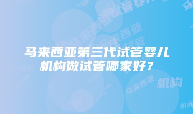 马来西亚第三代试管婴儿机构做试管哪家好？