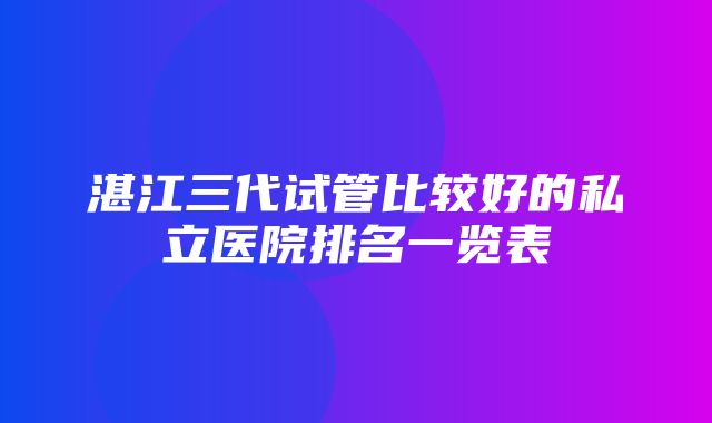 湛江三代试管比较好的私立医院排名一览表