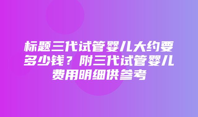 标题三代试管婴儿大约要多少钱？附三代试管婴儿费用明细供参考