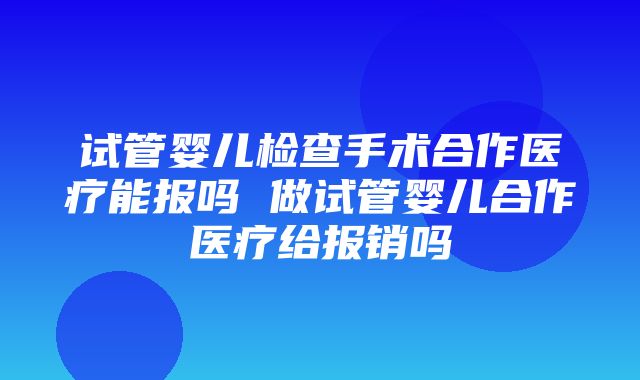 试管婴儿检查手术合作医疗能报吗 做试管婴儿合作医疗给报销吗