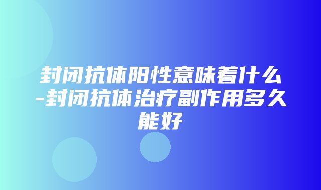 封闭抗体阳性意味着什么-封闭抗体治疗副作用多久能好