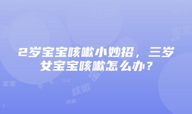 2岁宝宝咳嗽小妙招，三岁女宝宝咳嗽怎么办？