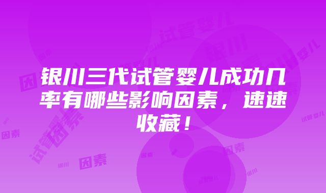 银川三代试管婴儿成功几率有哪些影响因素，速速收藏！