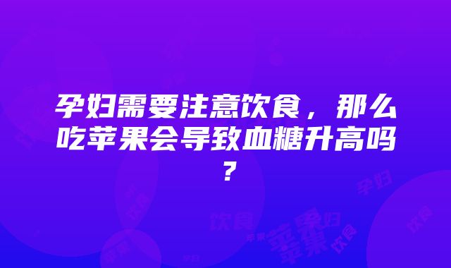 孕妇需要注意饮食，那么吃苹果会导致血糖升高吗？