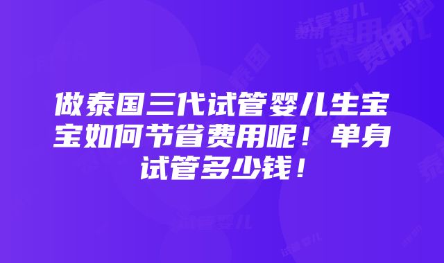 做泰国三代试管婴儿生宝宝如何节省费用呢！单身试管多少钱！