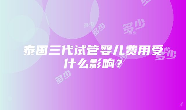 泰国三代试管婴儿费用受什么影响？