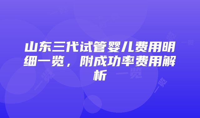 山东三代试管婴儿费用明细一览，附成功率费用解析